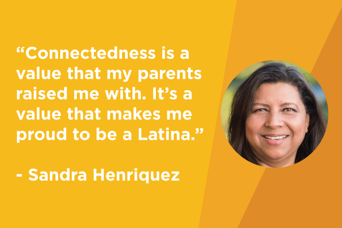 “Connectedness is a value that my parents raised me with. It’s a value that makes me proud to be a Latina.” – Sandra Henriquez