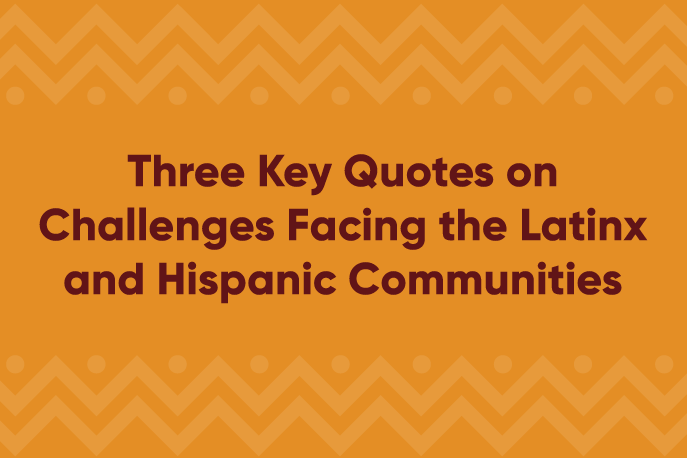 Three Key Quotes on Challenges Facing the Latinx and Hispanic Communities